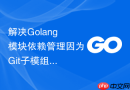 解决golang模块依赖管理因为git子模组不匹配中断