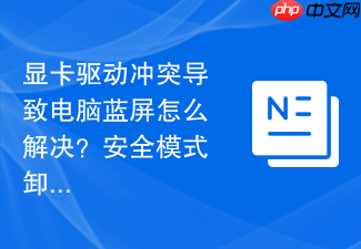 显卡驱动冲突导致电脑蓝屏怎么解决?安全模式卸载驱动