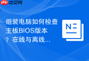 组装电脑如何检查主板bios版本?在线与离线查看
