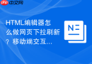 HTML编辑器怎么做网页下拉刷新？移动端交互指南