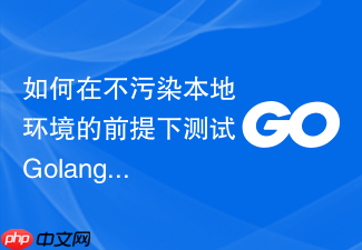 如何在不污染本地环境的前提下测试golang模块依赖下载