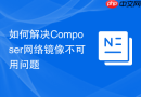 如何解决composer网络镜像不可用问题