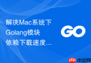 解决Mac系统下Golang模块依赖下载速度异常缓慢