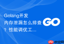 golang开发内存泄漏怎么排查?性能调优工具使用建议