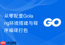从零配置Golang环境搭建与程序编译打包