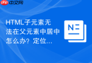 HTML子元素无法在父元素中居中怎么办？定位问题解决指南
