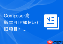 composer高版本php如何运行旧项目？忽略平台要求操作方法