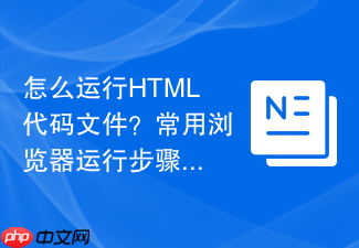 怎么运行html代码文件?常用浏览器运行步骤一览