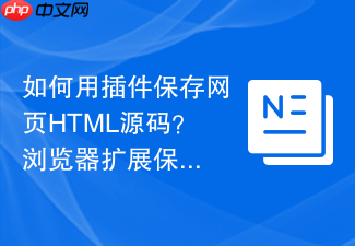 如何用插件保存网页html源码?浏览器扩展保存工具