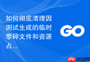 如何彻底清理因测试生成的临时零碎文件和资源占用