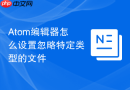 atom编辑器怎么设置忽略特定类型的文件