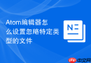 Atom编辑器怎么设置忽略特定类型的文件