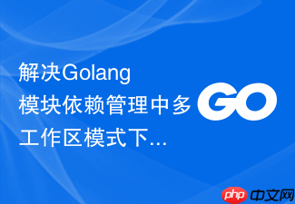 解决golang模块依赖管理中多工作区模式下配置文件冲突