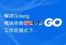 解决Golang模块依赖管理中多工作区模式下配置文件冲突