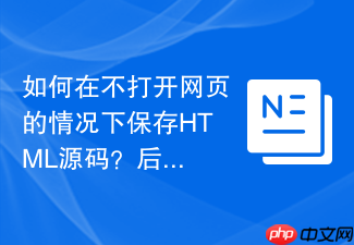 如何在不打开网页的情况下保存html源码?后台抓取保存教程