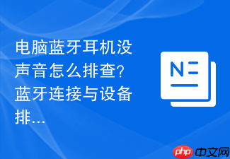 电脑蓝牙耳机没声音怎么排查?蓝牙连接与设备排查