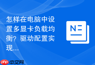 怎样在电脑中设置多显卡负载均衡?驱动配置实现渲染算力共享
