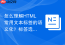 怎么理解HTML常用文本标签的语义化？标签选型建议