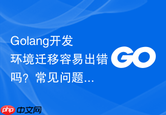 golang开发环境迁移容易出错吗?常见问题与解决方案