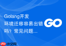 golang开发环境迁移容易出错吗？常见问题与解决方案