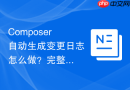 composer自动生成变更日志怎么做?完整操作步骤一览