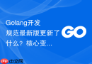 golang开发规范最新版更新了什么?核心变化深度解读