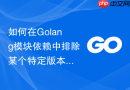 如何在Golang模块依赖中排除某个特定版本
