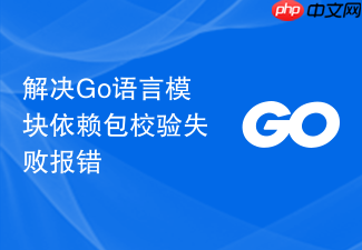 解决go语言模块依赖包校验失败报错