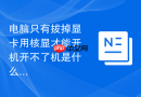 电脑只有拔掉显卡用核显才能开机开不了机是什么原因