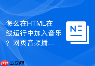 怎么在html在线运行中加入音乐?网页音频播放编写步骤