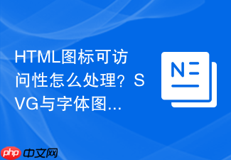 html图标可访问性怎么处理?svg与字体图标优化