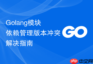 golang模块依赖管理版本冲突解决指南