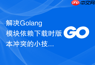 解决golang模块依赖下载时版本冲突的小技巧