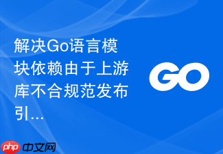 解决go语言模块依赖由于上游库不合规范发布引起的持续集成中断