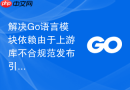 解决Go语言模块依赖由于上游库不合规范发布引起的持续集成中断