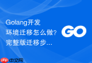 Golang开发环境迁移怎么做？完整版迁移步骤一览