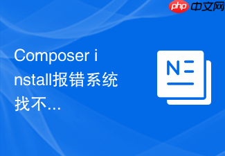 composer install报错系统找不到路径怎么办?环境变量配置方法