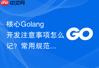 核心golang开发注意事项怎么记?常用规范与实战要点