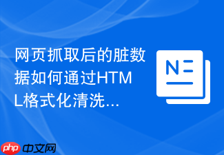 网页抓取后的脏数据如何通过html格式化清洗