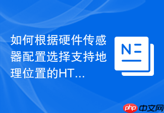 如何根据硬件传感器配置选择支持地理位置的html获取函数工具