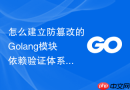 怎么建立防篡改的Golang模块依赖验证体系