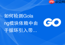 如何检测golang模块依赖中由于循环引入带来的设计隐患