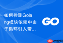 如何检测Golang模块依赖中由于循环引入带来的设计隐患