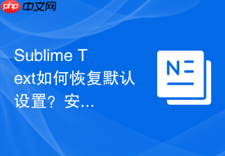 sublime text如何恢复默认设置?安装出错一键还原方法