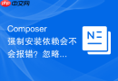 composer强制安装依赖会不会报错?忽略平台要求使用体验
