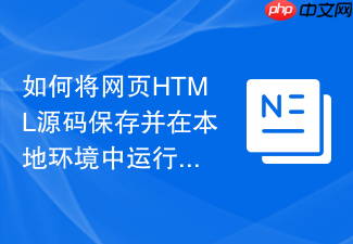 如何将网页html源码保存并在本地环境中运行