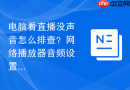 电脑看直播没声音怎么排查?网络播放器音频设置