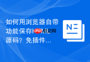 如何用浏览器自带功能保存html源码？免插件保存技巧