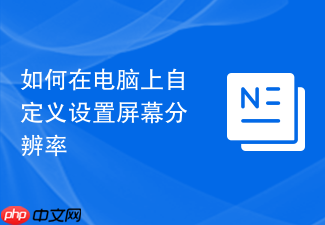 如何在电脑上自定义设置屏幕分辨率