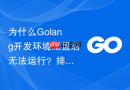 为什么golang开发环境配置后无法运行?排查思路与修复方法